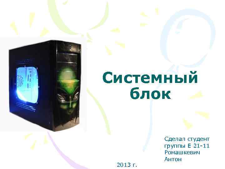 Системный блок 2013 г. Сделал студент группы Е 21 11 Ромашкевич Антон 