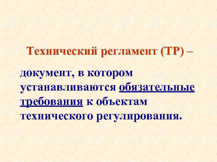 Технический регламент (ТР) – документ, в котором устанавливаются обязательные требования к объектам технического регулирования.