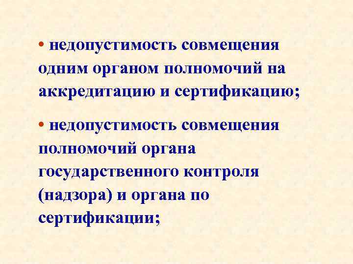  • недопустимость совмещения одним органом полномочий на аккредитацию и сертификацию; • недопустимость совмещения