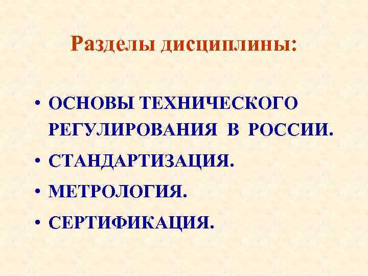 Разделы дисциплины: • ОСНОВЫ ТЕХНИЧЕСКОГО РЕГУЛИРОВАНИЯ В РОССИИ. • СТАНДАРТИЗАЦИЯ. • МЕТРОЛОГИЯ. • СЕРТИФИКАЦИЯ.