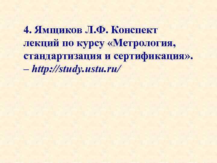 4. Ямщиков Л. Ф. Конспект лекций по курсу «Метрология, стандартизация и сертификация» . –