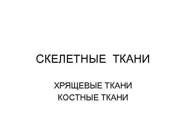 СКЕЛЕТНЫЕ ТКАНИ ХРЯЩЕВЫЕ ТКАНИ КОСТНЫЕ ТКАНИ 