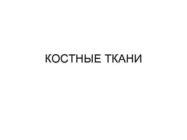 КОСТНЫЕ ТКАНИ 