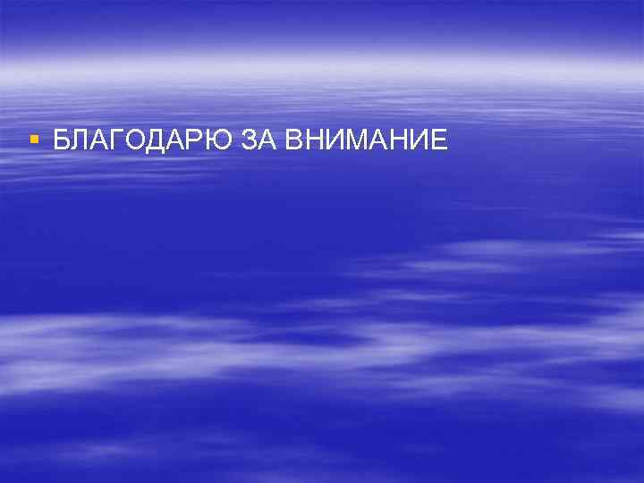 § БЛАГОДАРЮ ЗА ВНИМАНИЕ 