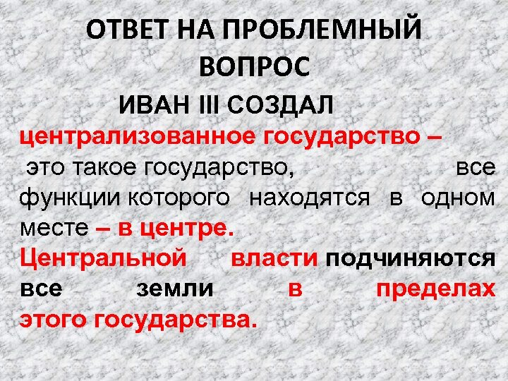 ОТВЕТ НА ПРОБЛЕМНЫЙ ВОПРОС ИВАН III СОЗДАЛ централизованное государство – это такое государство, все