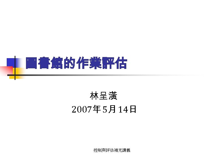 圖書館的作業評估 林呈潢 2007年 5月 14日 控制與評估補充講義 