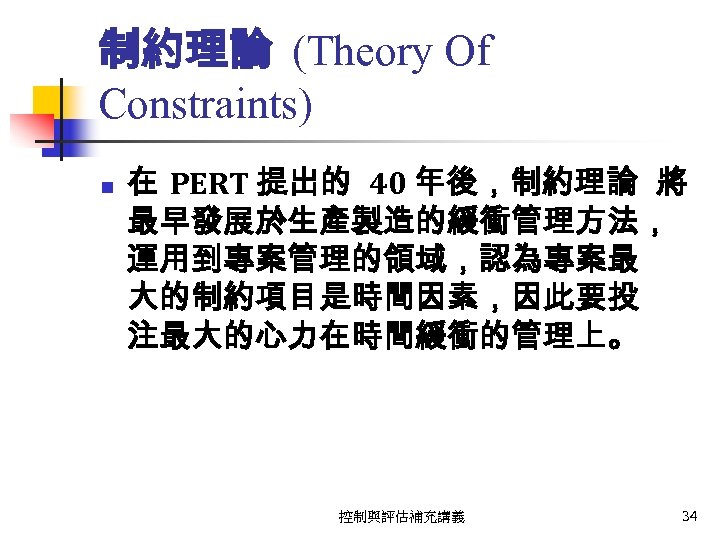 制約理論 (Theory Of Constraints) n 在 PERT 提出的 40 年後，制約理論 將 最早發展於生產製造的緩衝管理方法， 運用到專案管理的領域，認為專案最 大的制約項目是時間因素，因此要投
