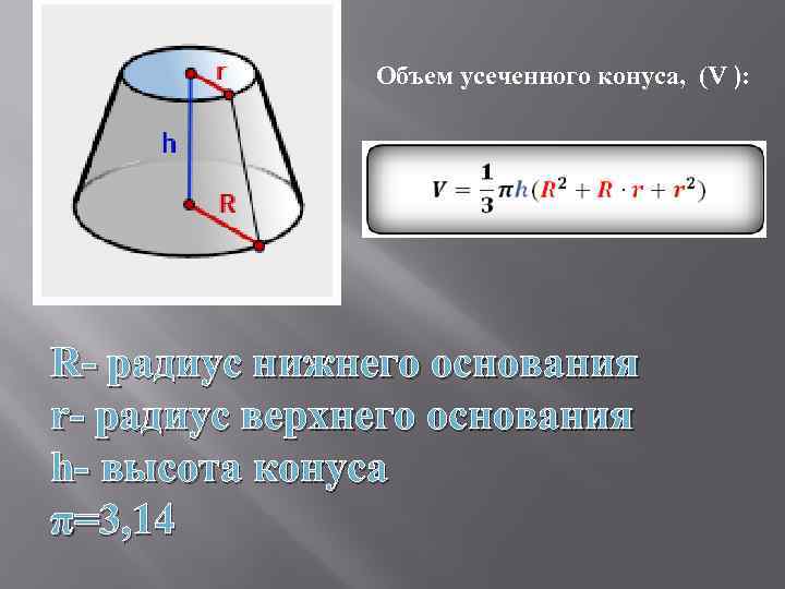 Объем усеченного конуса, (V ): R- радиус нижнего основания r- радиус верхнего основания h-