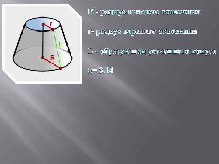 R - радиус нижнего основания r- радиус верхнего основания L - образующая усеченного конуса