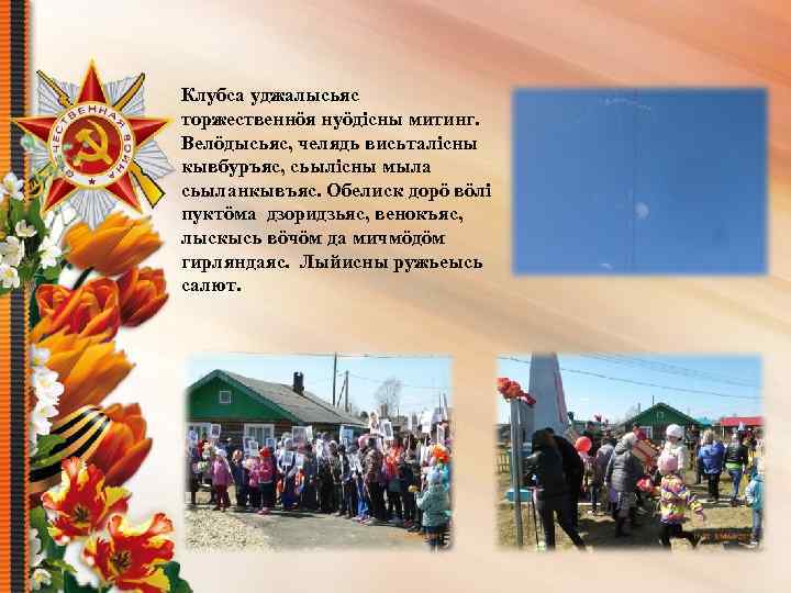 Клубса уджалысьяс торжественнöя нуöдісны митинг. Велöдысьяс, челядь висьталісны кывбуръяс, сьылісны мыла сьыланкывъяс. Обелиск дорö