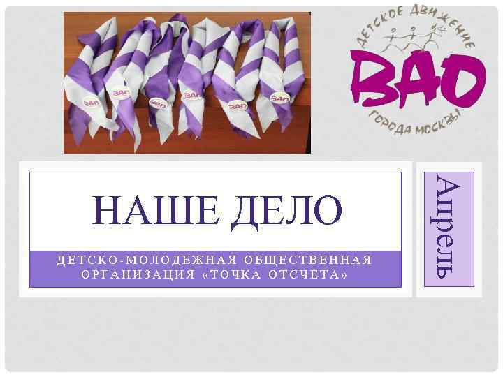 ДЕТСКО-МОЛОДЕЖНАЯ ОБЩЕСТВЕННАЯ ОРГАНИЗАЦИЯ «ТОЧКА ОТСЧЕТА» Апрель НАШЕ ДЕЛО 