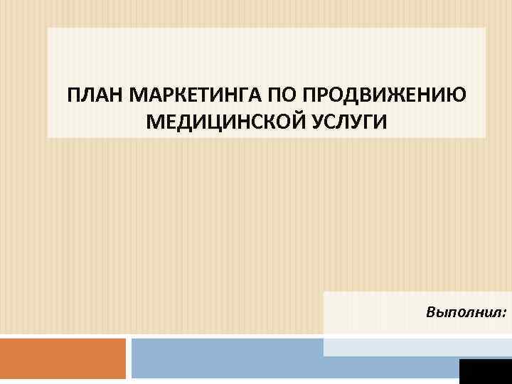 ПЛАН МАРКЕТИНГА ПО ПРОДВИЖЕНИЮ МЕДИЦИНСКОЙ УСЛУГИ Выполнил: 