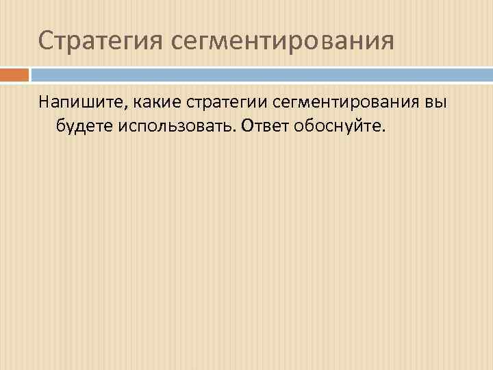 Стратегия сегментирования Напишите, какие стратегии сегментирования вы будете использовать. Ответ обоснуйте. 