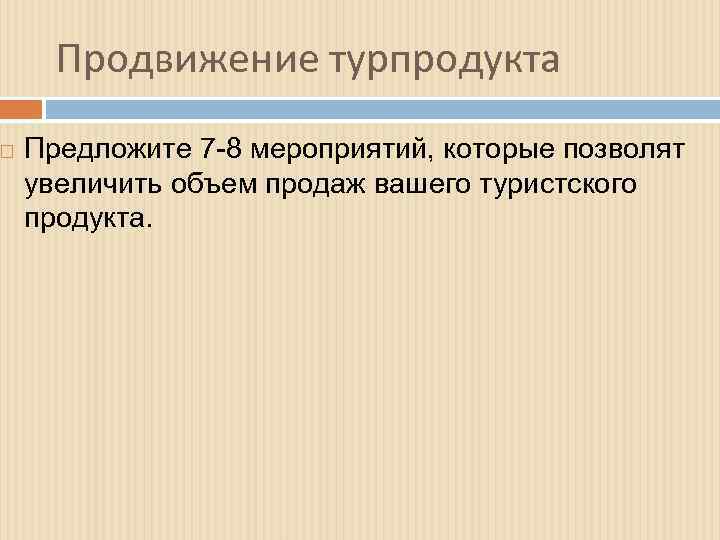  Продвижение турпродукта Предложите 7 -8 мероприятий, которые позволят увеличить объем продаж вашего туристского