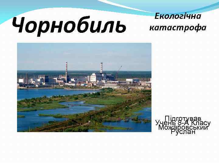 Чорнобиль Екологічна катастрофа Підготував Учень 8 -А Класу Можаровський Руслан 