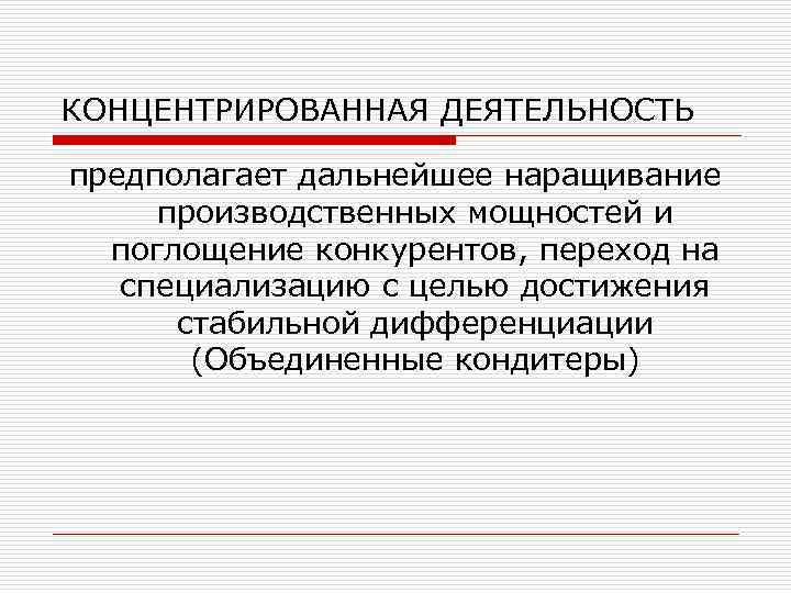 КОНЦЕНТРИРОВАННАЯ ДЕЯТЕЛЬНОСТЬ предполагает дальнейшее наращивание производственных мощностей и поглощение конкурентов, переход на специализацию с