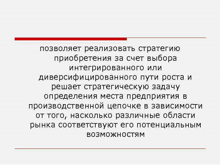 позволяет реализовать стратегию приобретения за счет выбора интегрированного или диверсифицированного пути роста и решает