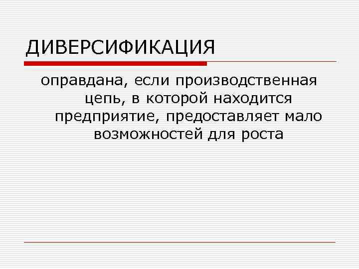 ДИВЕРСИФИКАЦИЯ оправдана, если производственная цепь, в которой находится предприятие, предоставляет мало возможностей для роста