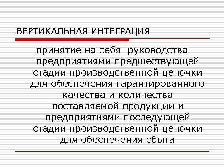 ВЕРТИКАЛЬНАЯ ИНТЕГРАЦИЯ принятие на себя руководства предприятиями предшествующей стадии производственной цепочки для обеспечения гарантированного