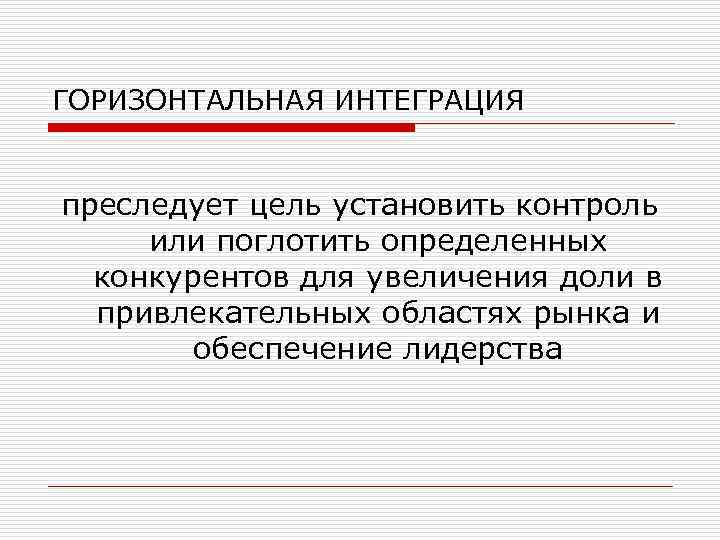 ГОРИЗОНТАЛЬНАЯ ИНТЕГРАЦИЯ преследует цель установить контроль или поглотить определенных конкурентов для увеличения доли в