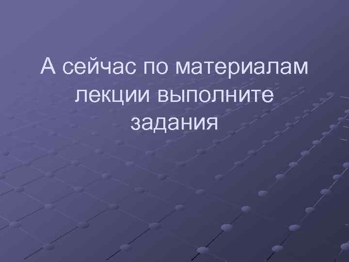 А сейчас по материалам лекции выполните задания 