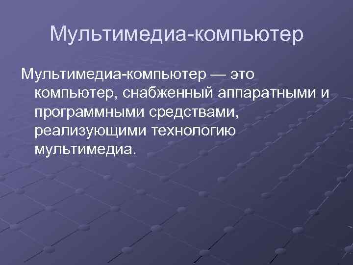 Мультимедиа-компьютер — это компьютер, снабженный аппаратными и программными средствами, реализующими технологию мультимедиа. 