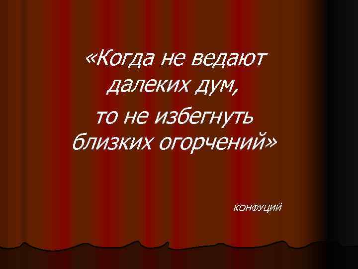  «Когда не ведают далеких дум, то не избегнуть близких огорчений» КОНФУЦИЙ 