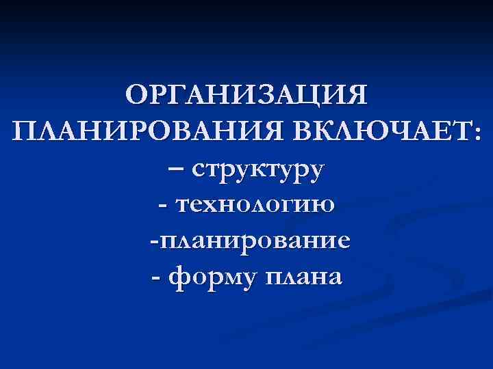 ОРГАНИЗАЦИЯ ПЛАНИРОВАНИЯ ВКЛЮЧАЕТ: – структуру - технологию -планирование - форму плана 