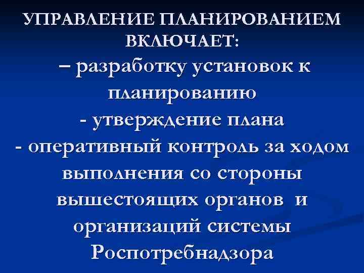 УПРАВЛЕНИЕ ПЛАНИРОВАНИЕМ ВКЛЮЧАЕТ: – разработку установок к планированию - утверждение плана - оперативный контроль