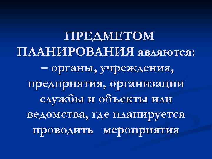 ПРЕДМЕТОМ ПЛАНИРОВАНИЯ являются: – органы, учреждения, предприятия, организации службы и объекты или ведомства, где