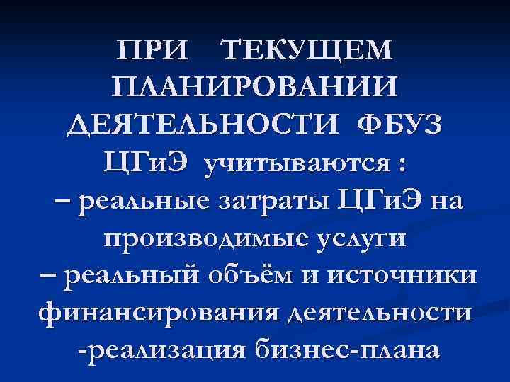 ПРИ ТЕКУЩЕМ ПЛАНИРОВАНИИ ДЕЯТЕЛЬНОСТИ ФБУЗ ЦГи. Э учитываются : – реальные затраты ЦГи. Э