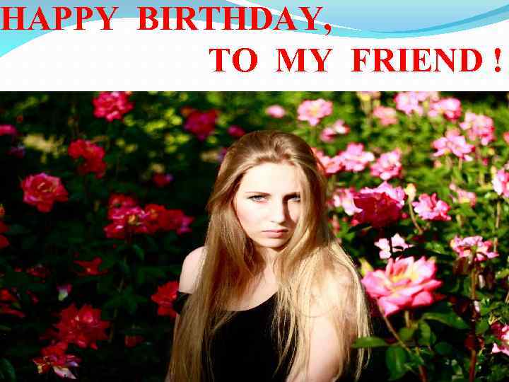 HAPPY BIRTHDAY, TO MY FRIEND ! 
