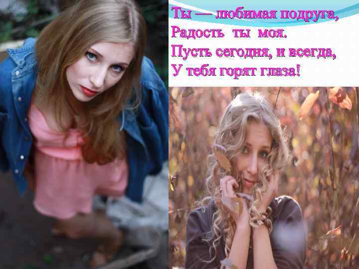Ты — любимая подруга, Радость ты моя. Пусть сегодня, и всегда, У тебя горят