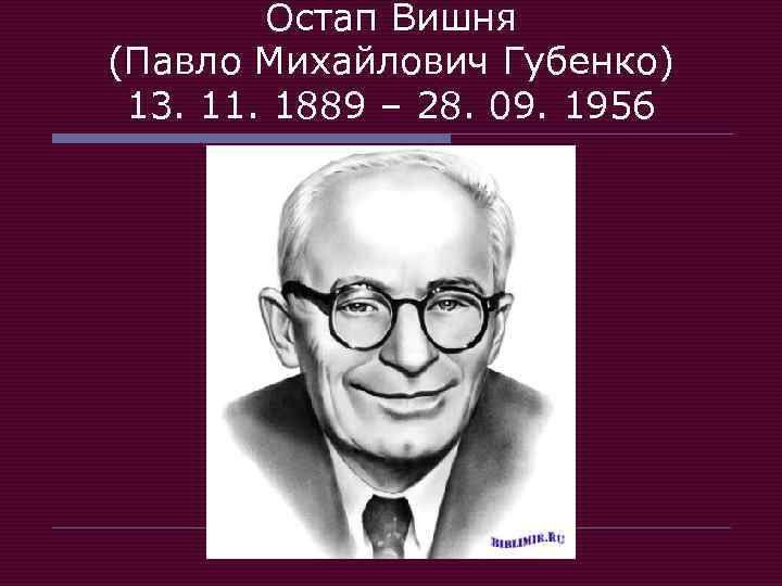 Остап Вишня (Павло Михайлович Губенко) 13. 11. 1889 – 28. 09. 1956 