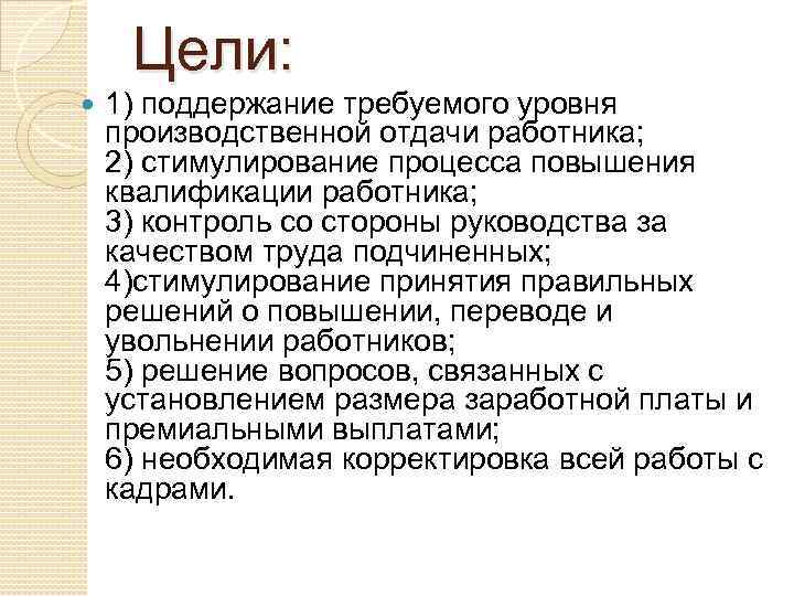 Цели: 1) поддержание требуемого уровня производственной отдачи работника; 2) стимулирование процесса повышения квалификации работника;