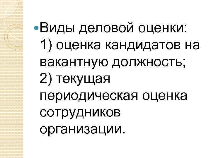  Виды деловой оценки: 1) оценка кандидатов на вакантную должность; 2) текущая периодическая оценка