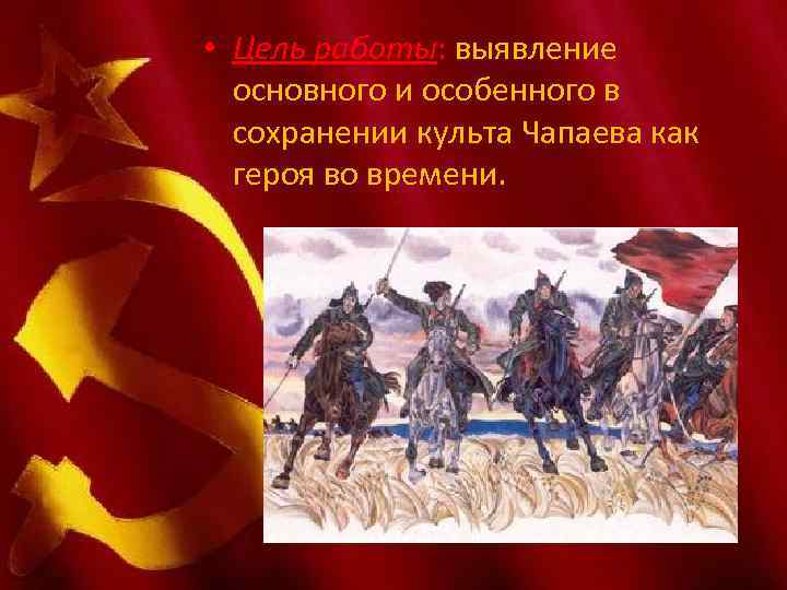  • Цель работы: выявление основного и особенного в сохранении культа Чапаева как героя