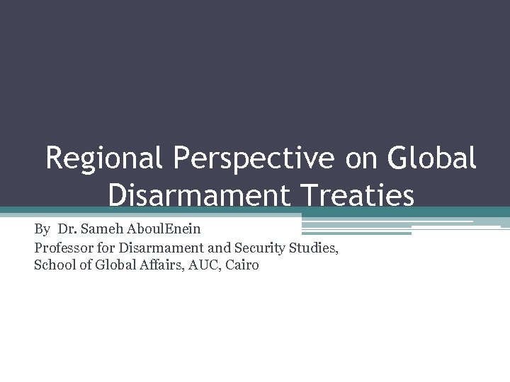 Regional Perspective on Global Disarmament Treaties By Dr. Sameh Aboul. Enein Professor for Disarmament
