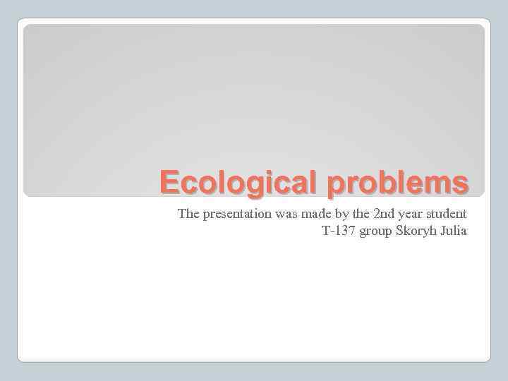 Ecological problems The presentation was made by the 2 nd year student T-137 group