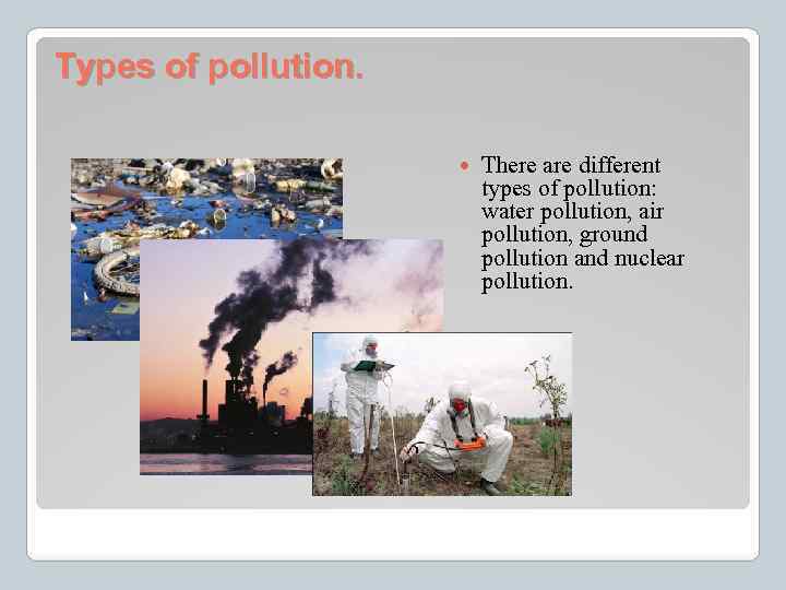 Types of pollution. There are different types of pollution: water pollution, air pollution, ground