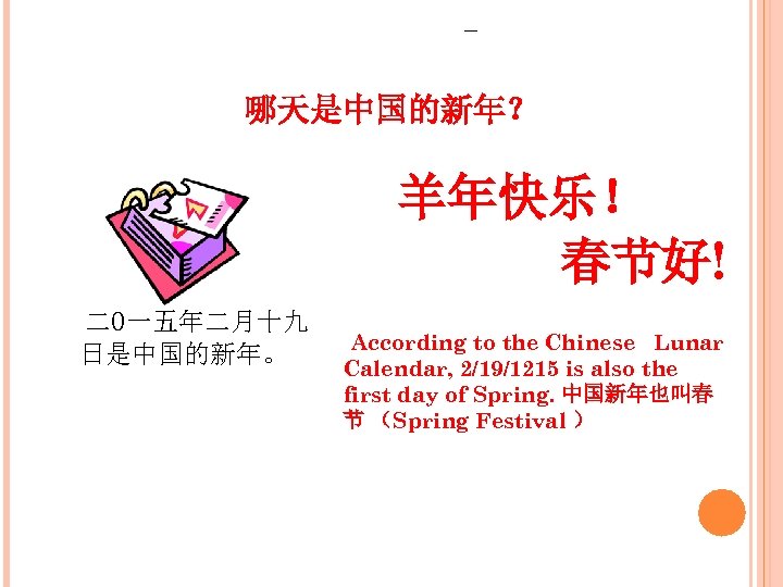 哪天是中国的新年？ 羊年快乐！ 春节好! 二0一五年二月十九 日是中国的新年。 According to the Chinese Lunar Calendar, 2/19/1215 is also