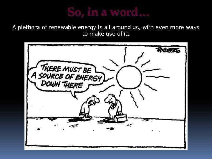 So, in a word… A plethora of renewable energy is all around us, with