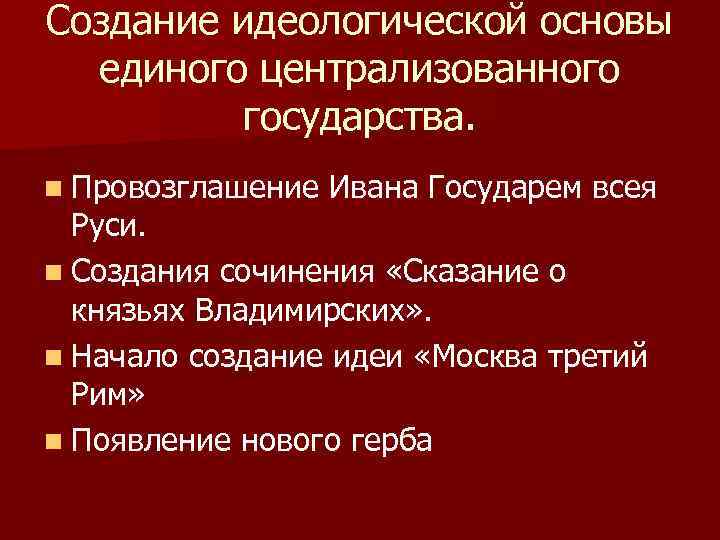 Создание идеологической основы единого централизованного государства. n Провозглашение Ивана Государем всея Руси. n Создания