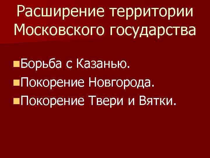 Расширение территории Московского государства n. Борьба с Казанью. n. Покорение Новгорода. n. Покорение Твери