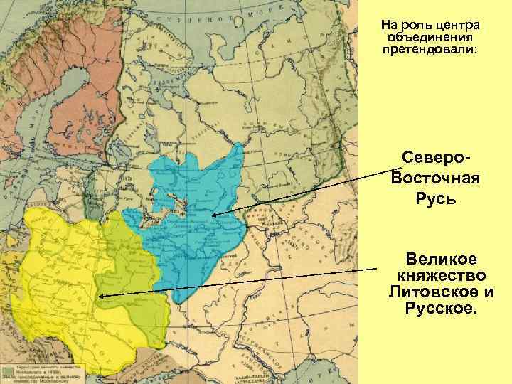 На роль центра объединения претендовали: Северо. Восточная Русь Великое княжество Литовское и Русское. 