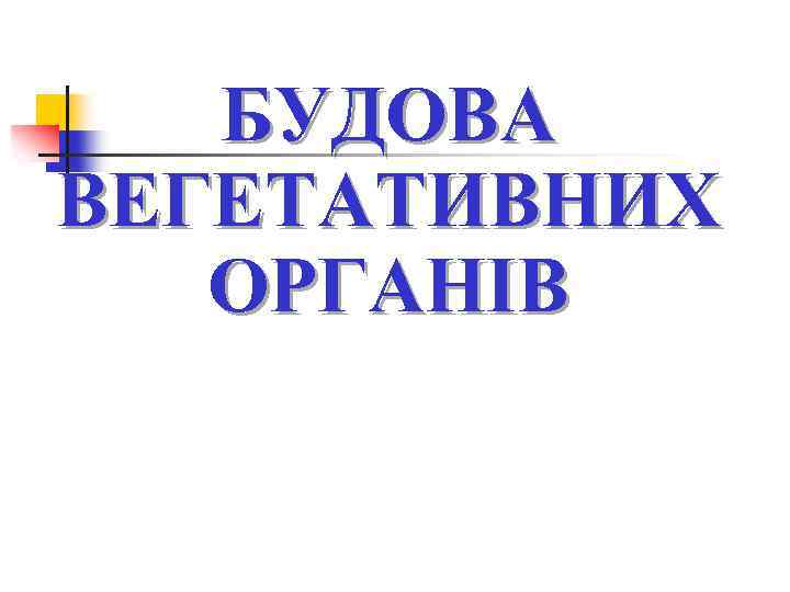 БУДОВА ВЕГЕТАТИВНИХ ОРГАНІВ 