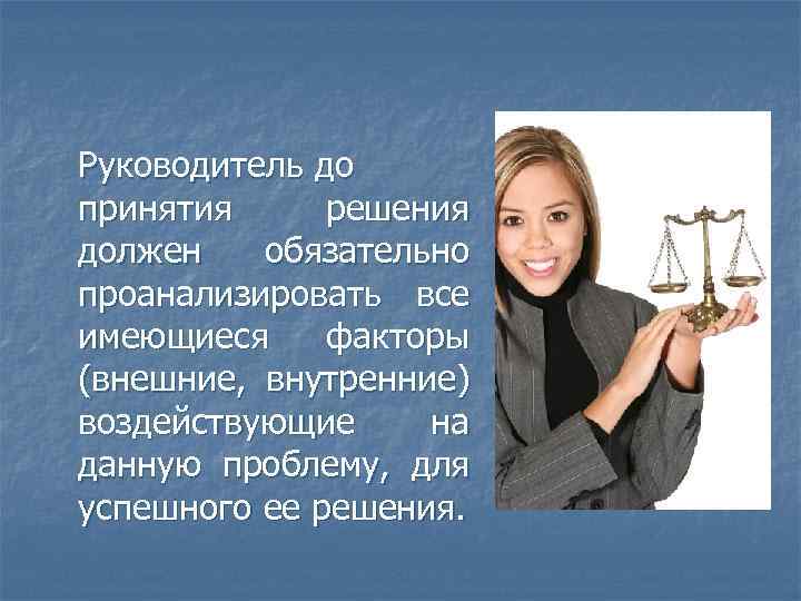 Руководитель до принятия решения должен обязательно проанализировать все имеющиеся факторы (внешние, внутренние) воздействующие на