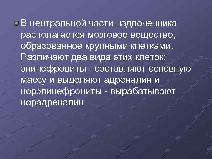 В центральной части надпочечника располагается мозговое вещество, образованное крупными клетками. Различают два вида этих