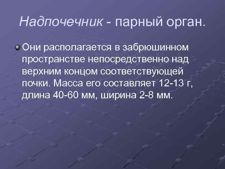 Надпочечник - парный орган. Они располагается в забрюшинном пространстве непосредственно над верхним концом соответствующей
