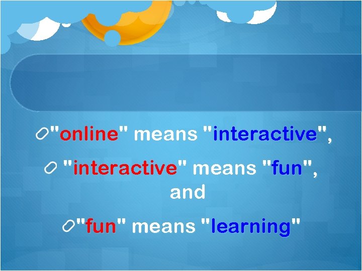"online" means "interactive", "interactive" means "fun", and "fun" means "learning" 
